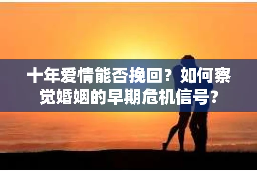 十年爱情能否挽回?如何察觉婚姻的早期危机信号? 十年爱情能否挽回?如何察觉婚姻的早期危机信号?