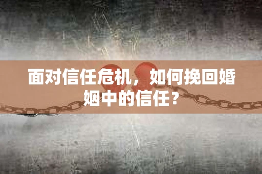 面对信任危机，如何挽回婚姻中的信任？