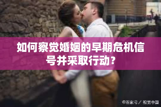 如何察觉婚姻的早期危机信号并采取行动？