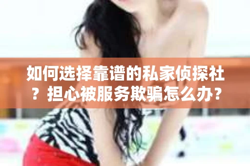如何选择靠谱的私家侦探社？担心被服务欺骗怎么办？
