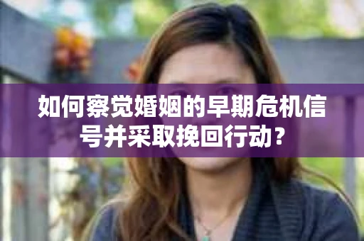 如何察觉婚姻的早期危机信号并采取挽回行动? 如何察觉婚姻的早期危机信号并采取挽回行动?
