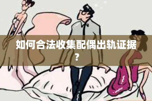 如何合法收集配偶出轨证据? 如何合法收集配偶出轨证据?