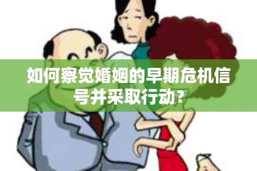 如何察觉婚姻的早期危机信号并采取行动？
