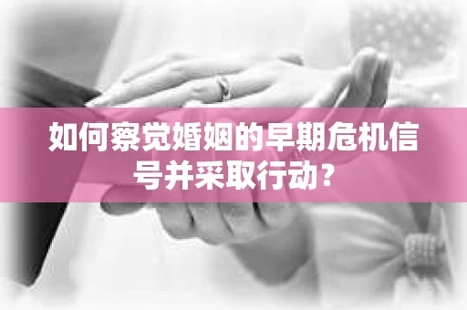 如何察觉婚姻的早期危机信号并采取行动？