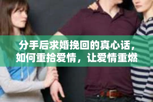 分手后求婚挽回的真心话，如何重拾爱情，让爱情重燃？