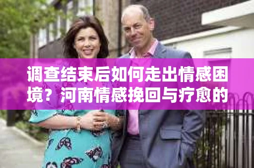 调查结束后如何走出情感困境？河南情感挽回与疗愈的实用方法