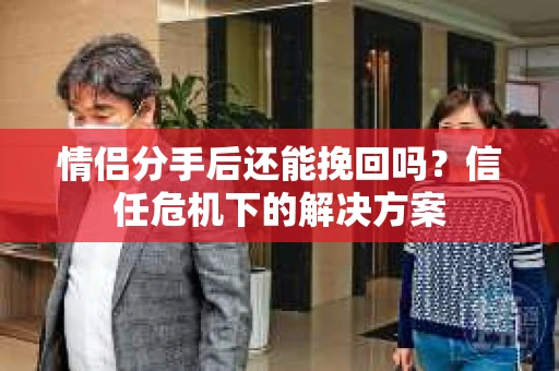 情侣分手后还能挽回吗？信任危机下的解决方案
