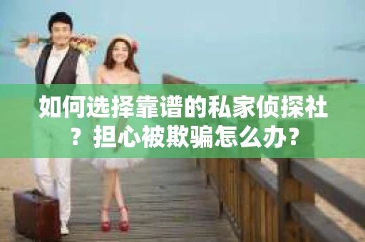 如何选择靠谱的私家侦探社?担心被欺骗怎么办? 如何选择靠谱的私家侦探社?担心被欺骗怎么办?