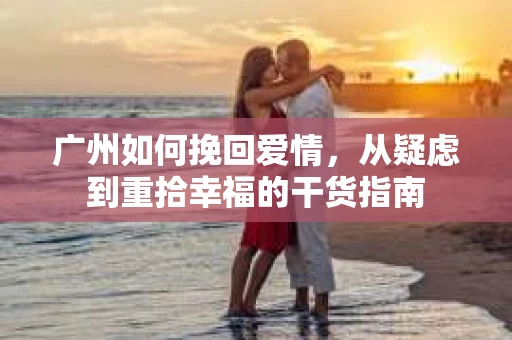 广州如何挽回爱情,从疑虑到重拾幸福的干货指南 广州如何挽回爱情,从疑虑到重拾幸福的干货指南