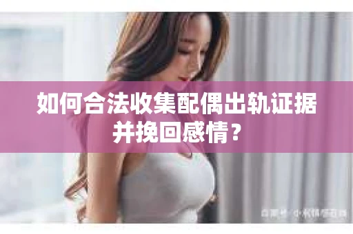 如何合法收集配偶出轨证据并挽回感情? 如何合法收集配偶出轨证据并挽回感情?