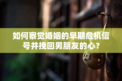 如何察觉婚姻的早期危机信号并挽回男朋友的心？