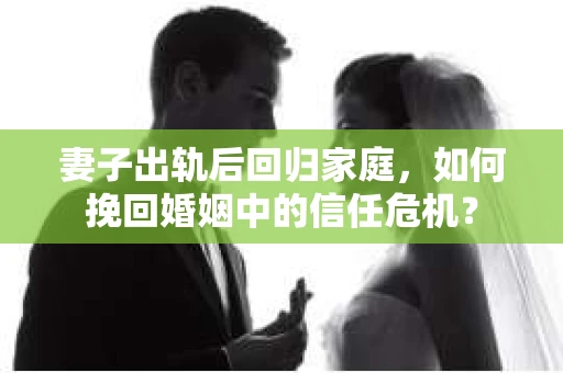 妻子出轨后回归家庭，如何挽回婚姻中的信任危机？