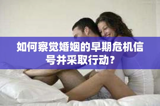 如何察觉婚姻的早期危机信号并采取行动？