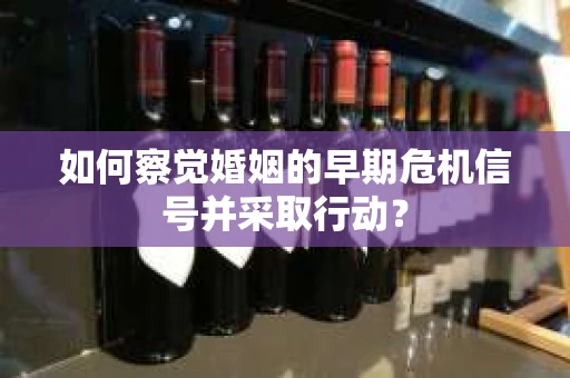 如何察觉婚姻的早期危机信号并采取行动? 如何察觉婚姻的早期危机信号并采取行动?