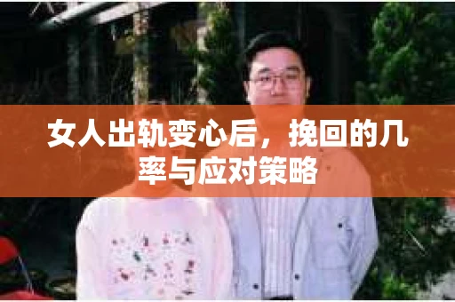 女人出轨变心后，挽回的几率与应对策略