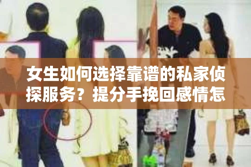 女生如何选择靠谱的私家侦探服务?提分手挽回感情怎么办? 女生如何选择靠谱的私家侦探服务?提分手挽回感情怎么办?