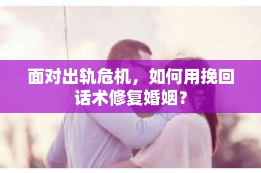 面对出轨危机，如何用挽回话术修复婚姻？