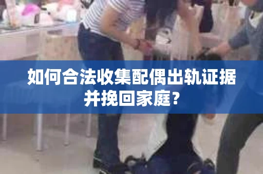 如何合法收集配偶出轨证据并挽回家庭？