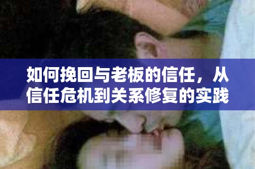 如何挽回与老板的信任，从信任危机到关系修复的实践指南