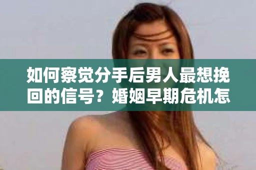 如何察觉分手后男人最想挽回的信号？婚姻早期危机怎么办？