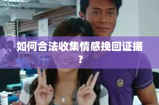 如何合法收集情感挽回证据? 如何合法收集情感挽回证据?