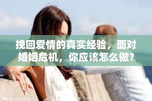 挽回爱情的真实经验，面对婚姻危机，你应该怎么做？