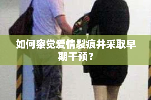 如何察觉爱情裂痕并采取早期干预？