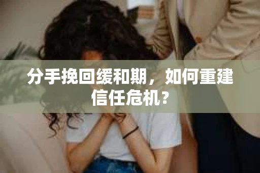 分手挽回缓和期，如何重建信任危机？