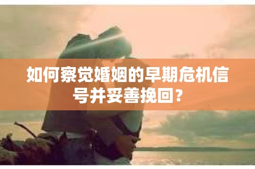如何察觉婚姻的早期危机信号并妥善挽回？