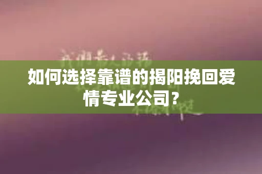 如何选择靠谱的揭阳挽回爱情专业公司？