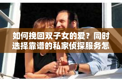 如何挽回双子女的爱？同时选择靠谱的私家侦探服务怎么办？