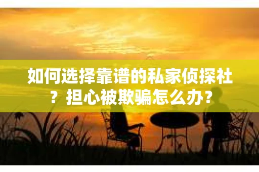 如何选择靠谱的私家侦探社?担心被欺骗怎么办? 如何选择靠谱的私家侦探社?担心被欺骗怎么办?