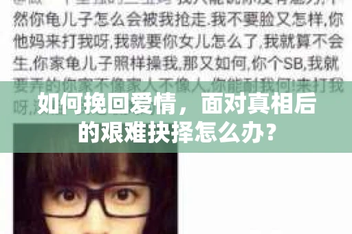 如何挽回爱情,面对真相后的艰难抉择怎么办? 如何挽回爱情,面对真相后的艰难抉择怎么办?