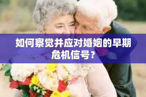 如何察觉并应对婚姻的早期危机信号? 如何察觉并应对婚姻的早期危机信号?