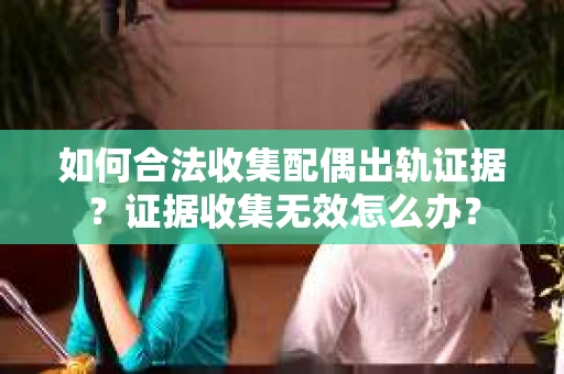如何合法收集配偶出轨证据?证据收集无效怎么办? 如何合法收集配偶出轨证据?证据收集无效怎么办?