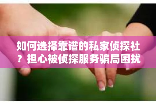 如何选择靠谱的私家侦探社?担心被侦探服务骗局困扰怎么办? 如何选择靠谱的私家侦探社?担心被侦探服务骗局困扰怎么办?