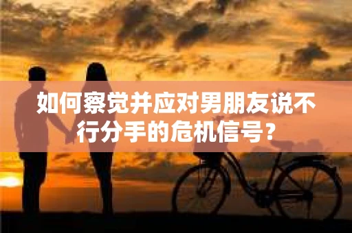 如何察觉并应对男朋友说不行分手的危机信号？
