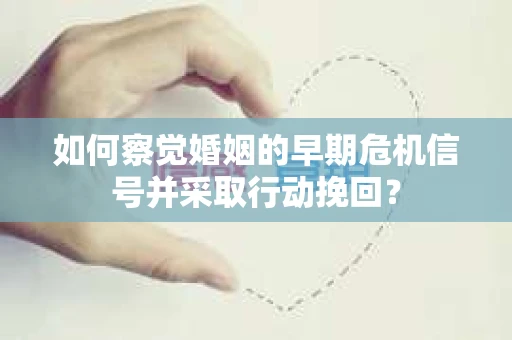 如何察觉婚姻的早期危机信号并采取行动挽回？