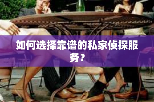 如何选择靠谱的私家侦探服务？
