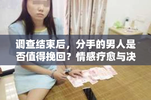 调查结束后，分手的男人是否值得挽回？情感疗愈与决策之路