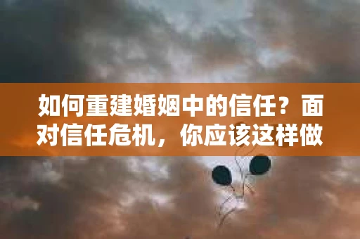 如何重建婚姻中的信任？面对信任危机，你应该这样做