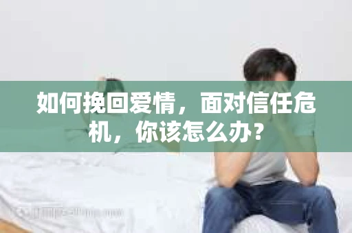 如何挽回爱情，面对信任危机，你该怎么办？