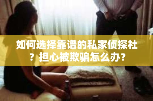 如何选择靠谱的私家侦探社？担心被欺骗怎么办？