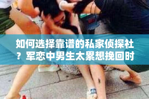 如何选择靠谱的私家侦探社？军恋中男生太累想挽回时怎么办？