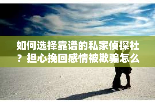 如何选择靠谱的私家侦探社?担心挽回感情被欺骗怎么办? 如何选择靠谱的私家侦探社?担心挽回感情被欺骗怎么办?