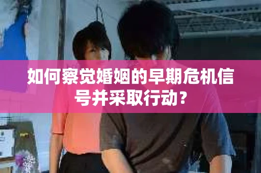 如何察觉婚姻的早期危机信号并采取行动？