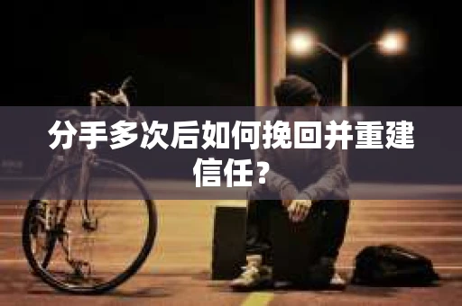 分手多次后如何挽回并重建信任？