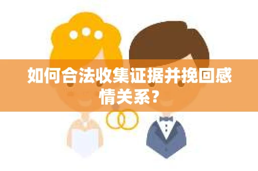 如何合法收集证据并挽回感情关系？
