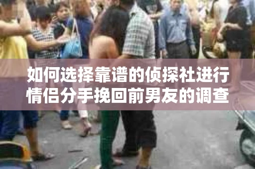 如何选择靠谱的侦探社进行情侣分手挽回前男友的调查? 如何选择靠谱的侦探社进行情侣分手挽回前男友的调查?