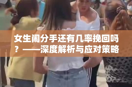 女生闹分手还有几率挽回吗？——深度解析与应对策略